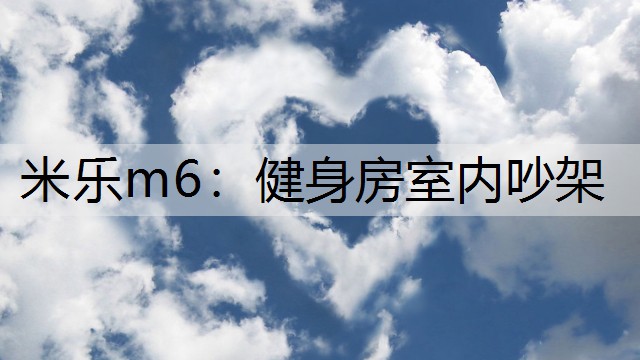 <strong>米乐m6：健身房室内吵架</strong>