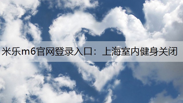 米乐m6官网登录入口：上海室内健身关闭