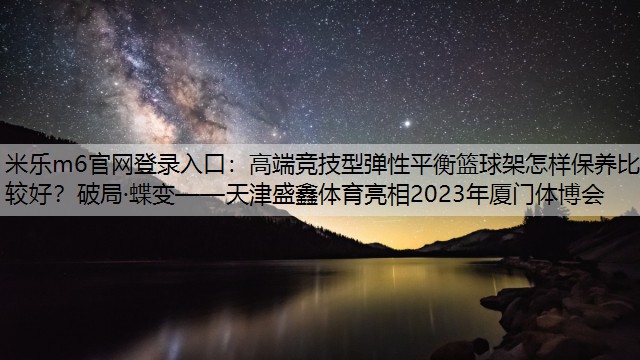 米乐m6官网登录入口：高端竞技型弹性平衡篮球架怎样保养比较好？破局·蝶变——天津盛鑫体育亮相2023年厦门体博会