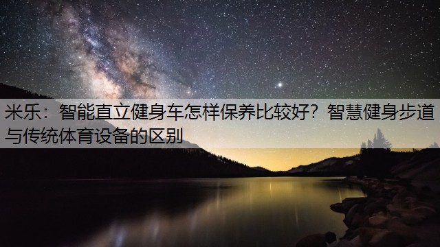 米乐：智能直立健身车怎样保养比较好？智慧健身步道与传统体育设备的区别