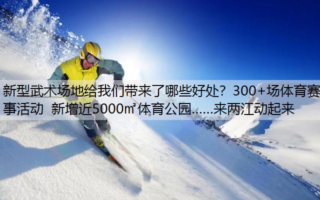 新型武术场地给我们带来了哪些好处？300+场体育赛事活动 新增近5000㎡体育公园……来两江动起来