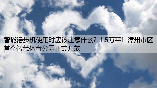 智能漫步机使用时应该注意什么？1.5万平！漳州市区首个智慧体育公园正式开放