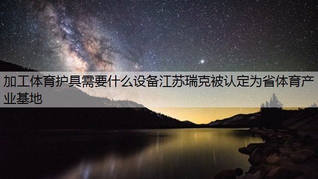 加工体育护具需要什么设备江苏瑞克被认定为省体育产业基地