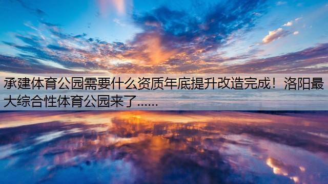 <strong>承建体育公园需要什么资质年底提升改造完成！洛阳最大综合性体育公园来了……</strong>