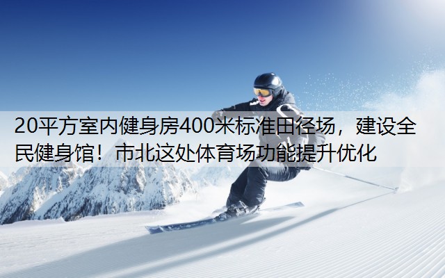 <strong>20平方室内健身房400米标准田径场，建设全民健身馆！市北这处体育场功能提升优化</strong>