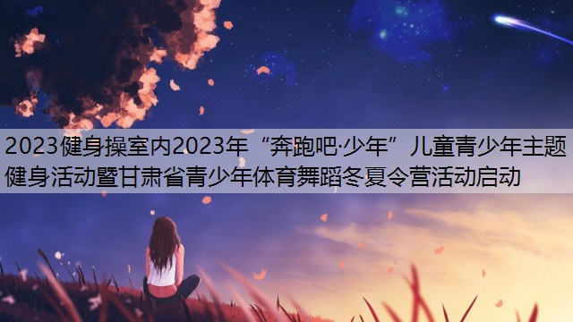 2023健身操室内2023年“奔跑吧·少年”儿童青少年主题健身活动暨甘肃省青少年体育舞蹈冬夏令营活动启动