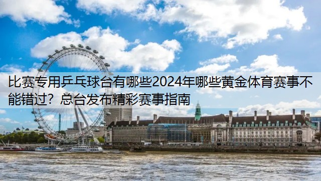 比赛专用乒乓球台有哪些2024年哪些黄金体育赛事不能错过？总台发布精彩赛事指南