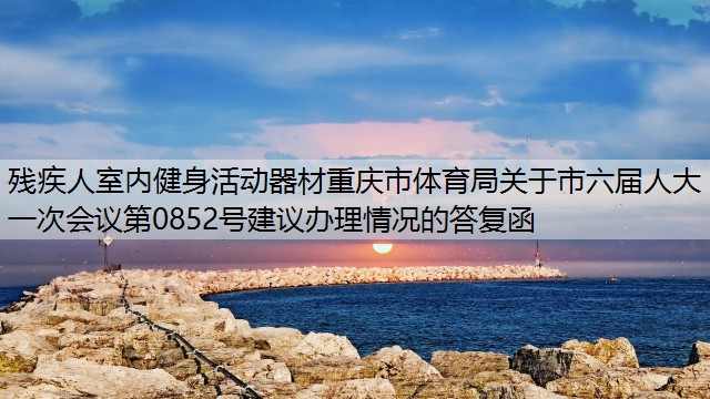 <strong>残疾人室内健身活动器材重庆市体育局关于市六届人大一次会议第0852号建议办理情况的答复函</strong>