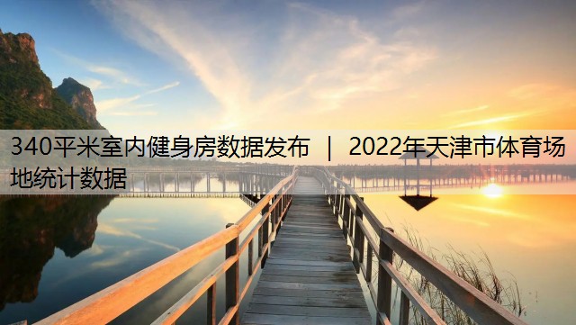 340平米室内健身房数据发布 ｜ 2022年天津市体育场地统计数据