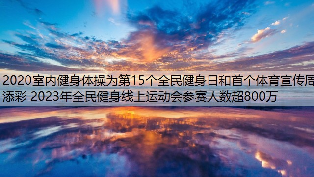 <strong>2020室内健身体操为第15个全民健身日和首个体育宣传周添彩 2023年全民健身线上运动会参赛人数超800万</strong>