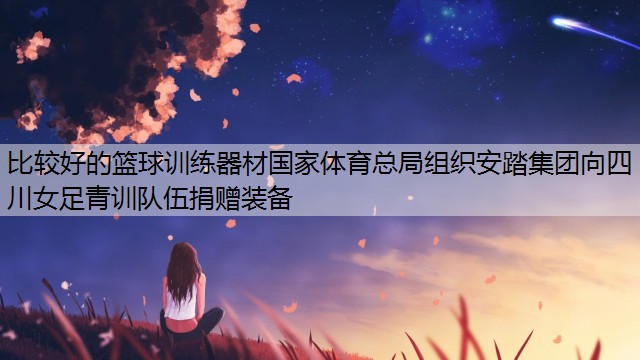 <strong>比较好的篮球训练器材国家体育总局组织安踏集团向四川女足青训队伍捐赠装备</strong>