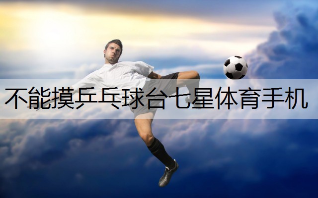 <strong>不能摸乒乓球台七星体育手机</strong>