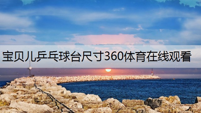 <strong>宝贝儿乒乓球台尺寸360体育在线观看</strong>