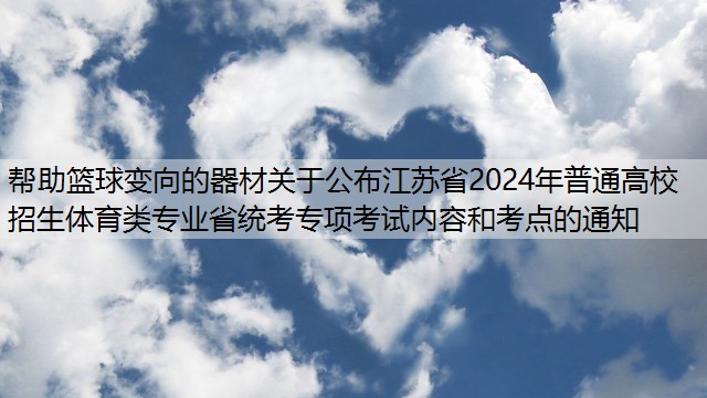 <strong>帮助篮球变向的器材关于公布江苏省2024年普通高校招生体育类专业省统考专项考试内容和考点的通知</strong>