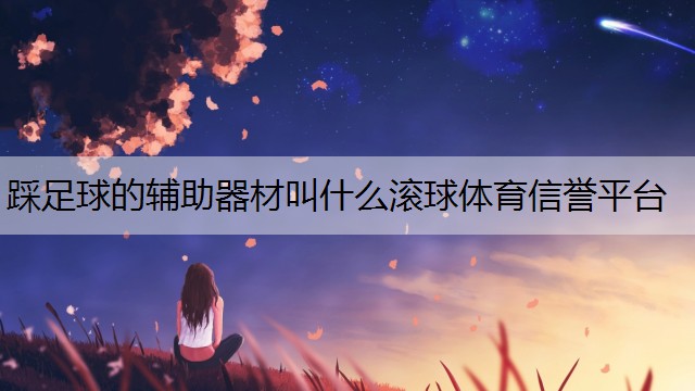 <strong>踩足球的辅助器材叫什么滚球体育信誉平台</strong>