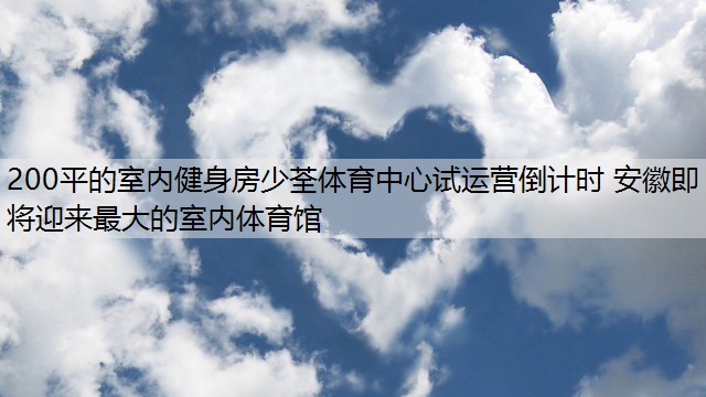 <strong>200平的室内健身房少荃体育中心试运营倒计时 安徽即将迎来最大的室内体育馆</strong>