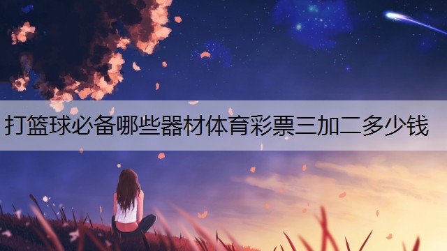 <strong>打篮球必备哪些器材体育彩票三加二多少钱</strong>