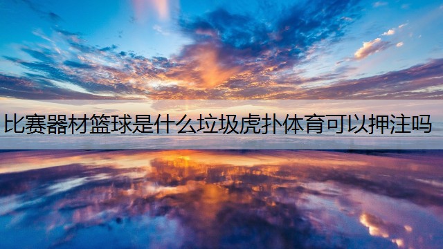 <strong>比赛器材篮球是什么垃圾虎扑体育可以押注吗</strong>