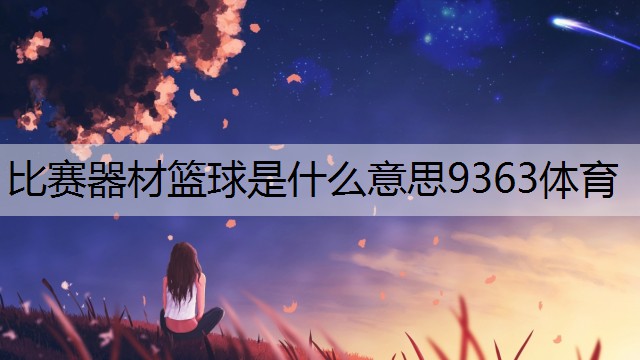 <strong>比赛器材篮球是什么意思9363体育</strong>