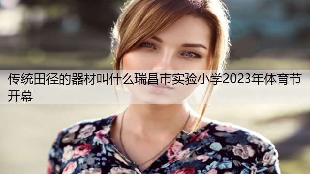 <strong>传统田径的器材叫什么瑞昌市实验小学2023年体育节开幕</strong>