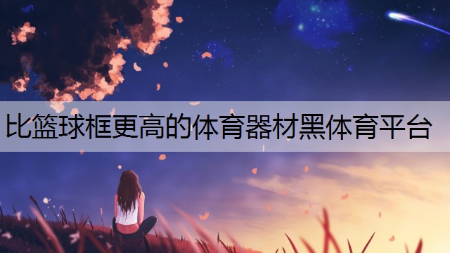 <strong>比篮球框更高的体育器材黑体育平台</strong>