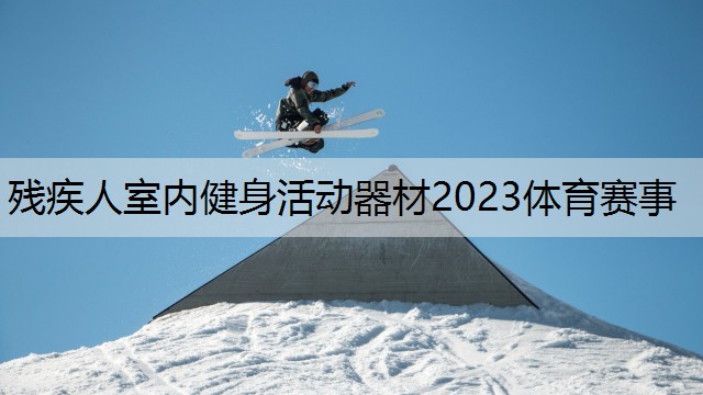 <strong>残疾人室内健身活动器材2023体育赛事</strong>