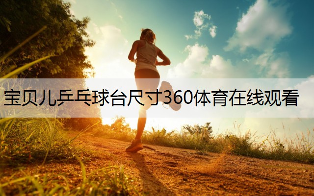 <strong>宝贝儿乒乓球台尺寸360体育在线观看</strong>