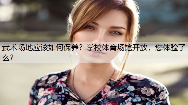 武术场地应该如何保养？学校体育场馆开放，您体验了么？