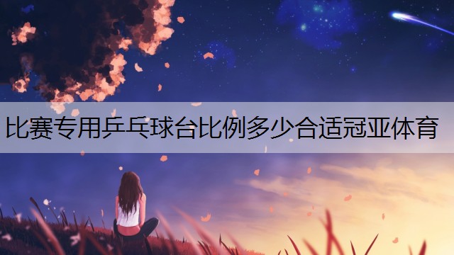 <strong>比赛专用乒乓球台比例多少合适冠亚体育</strong>