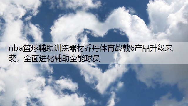 <strong>nba篮球辅助训练器材乔丹体育战戟6产品升级来袭，全面进化辅助全能球员</strong>