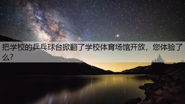 <strong>把学校的乒乓球台掀翻了学校体育场馆开放，您体验了么？</strong>