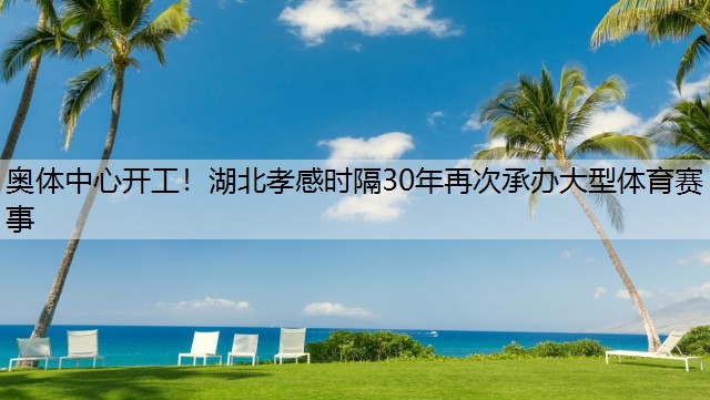 奥体中心开工！湖北孝感时隔30年再次承办大型体育赛事