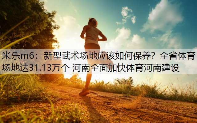 新型武术场地应该如何保养？全省体育场地达31.13万个 河南全面加快体育河南建设