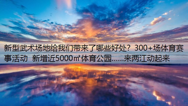 新型武术场地给我们带来了哪些好处？300+场体育赛事活动 新增近5000㎡体育公园……来两江动起来