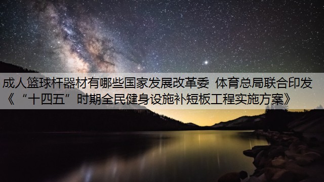 成人篮球杆器材有哪些国家发展改革委 体育总局联合印发《“十四五”时期全民健身设施补短板工程实施方案》