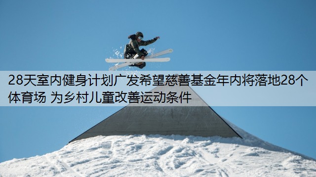 28天室内健身计划广发希望慈善基金年内将落地28个体育场 为乡村儿童改善运动条件