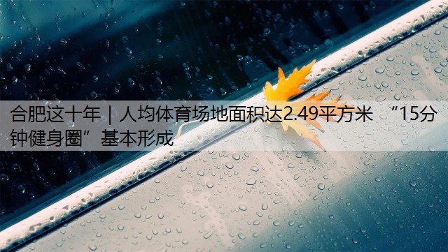 合肥这十年｜人均体育场地面积达2.49平方米 “15分钟健身圈”基本形成