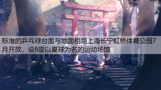 标准的乒乓球台面与地面相距上海长宁虹桥体育公园7月开放，设8座以星球为名的运动场馆