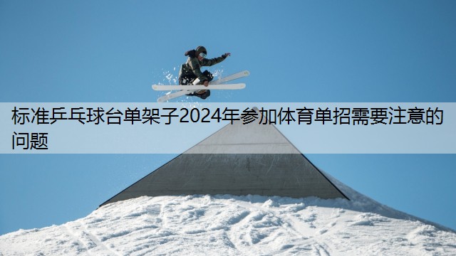 标准乒乓球台单架子2024年参加体育单招需要注意的问题