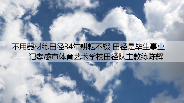 不用器材练田径34年耕耘不辍 田径是毕生事业         ——记孝感市体育艺术学校田径队主教练陈辉