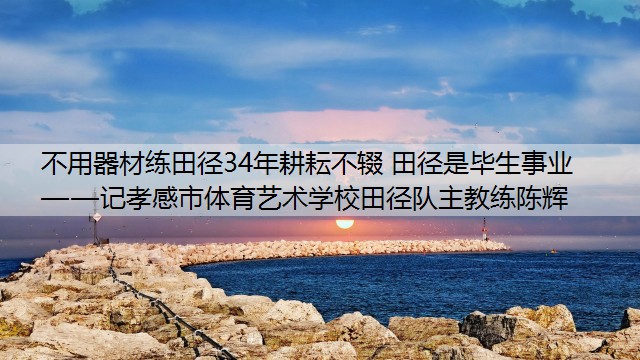 不用器材练田径34年耕耘不辍 田径是毕生事业         ——记孝感市体育艺术学校田径队主教练陈辉