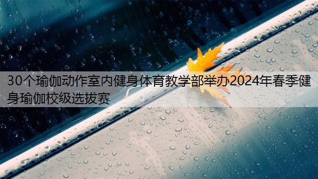 30个瑜伽动作室内健身体育教学部举办2024年春季健身瑜伽校级选拔赛