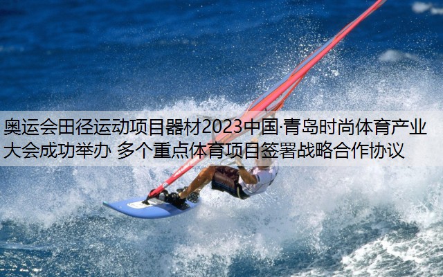 奥运会田径运动项目器材2023中国·青岛时尚体育产业大会成功举办 多个重点体育项目签署战略合作协议