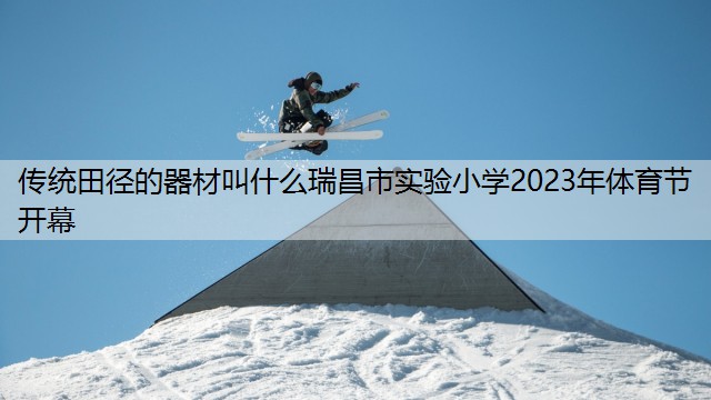 传统田径的器材叫什么瑞昌市实验小学2023年体育节开幕