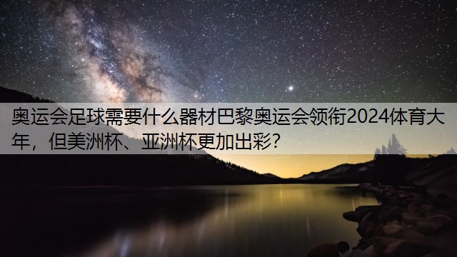 奥运会足球需要什么器材巴黎奥运会领衔2024体育大年，但美洲杯、亚洲杯更加出彩？