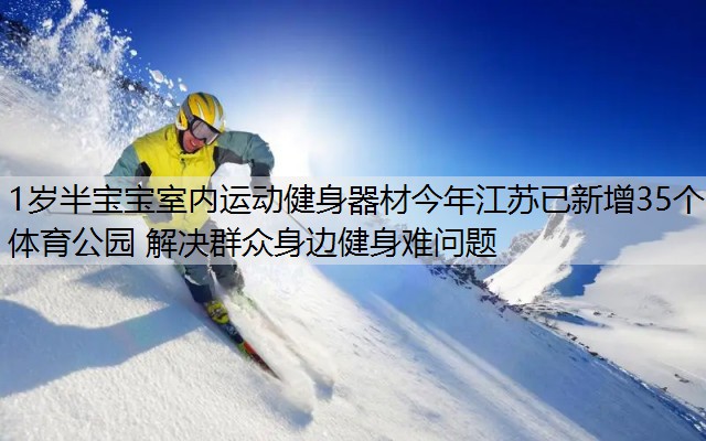 1岁半宝宝室内运动健身器材今年江苏已新增35个体育公园 解决群众身边健身难问题