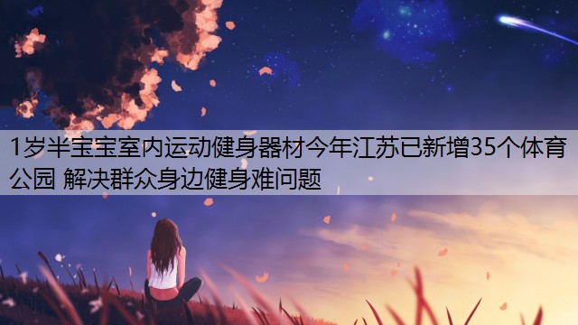 1岁半宝宝室内运动健身器材今年江苏已新增35个体育公园 解决群众身边健身难问题