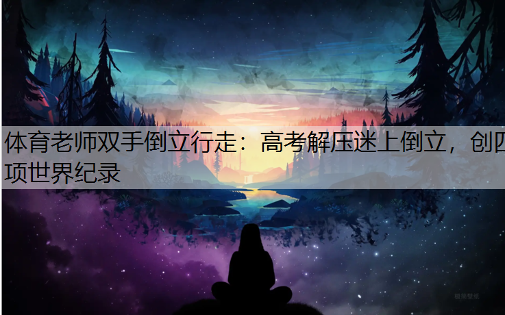 体育老师双手倒立行走：高考解压迷上倒立，创四项世界纪录